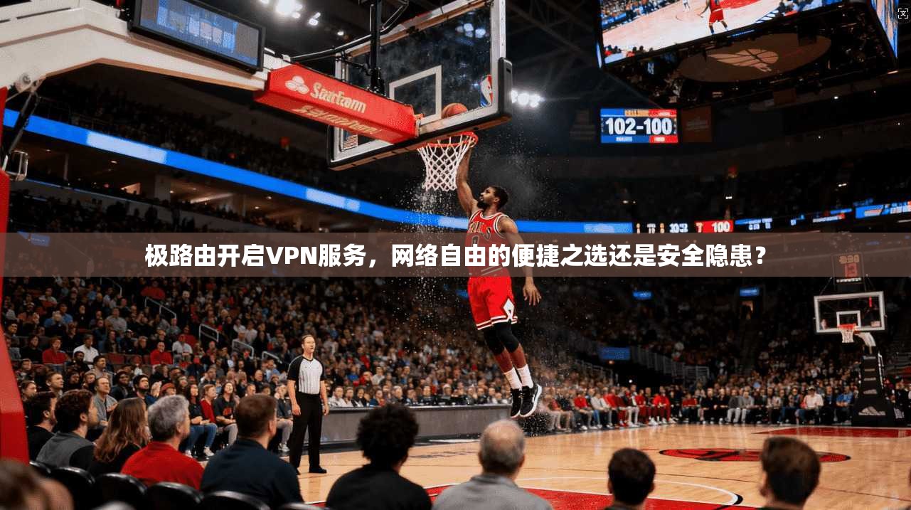 极路由开启VPN服务，网络自由的便捷之选还是安全隐患？