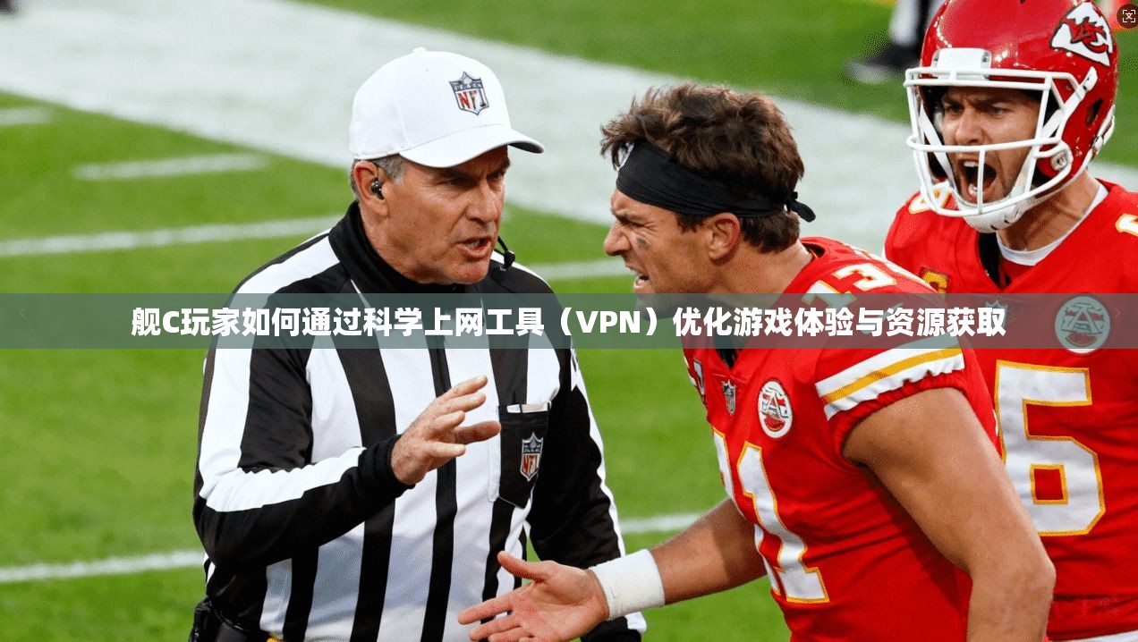 舰C玩家如何通过科学上网工具（VPN）优化游戏体验与资源获取