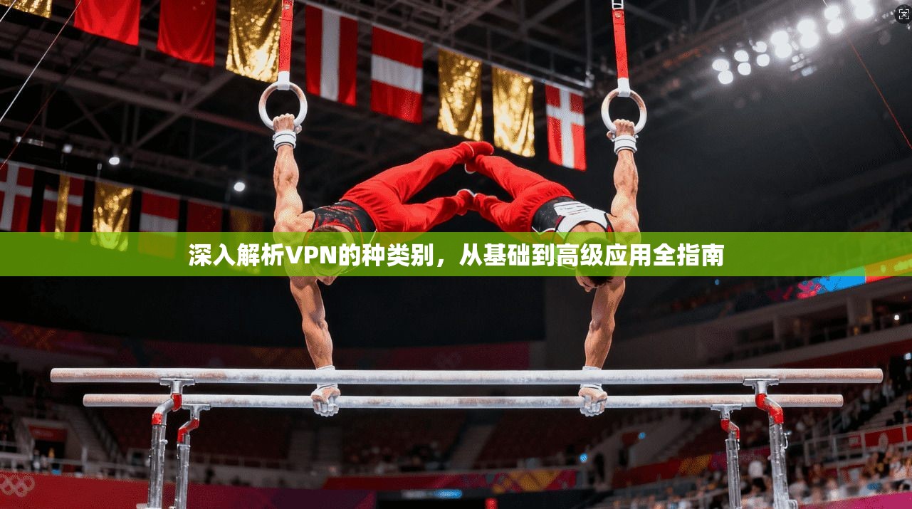 深入解析VPN的种类别，从基础到高级应用全指南