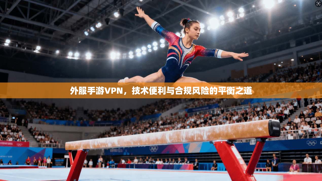 外服手游VPN，技术便利与合规风险的平衡之道