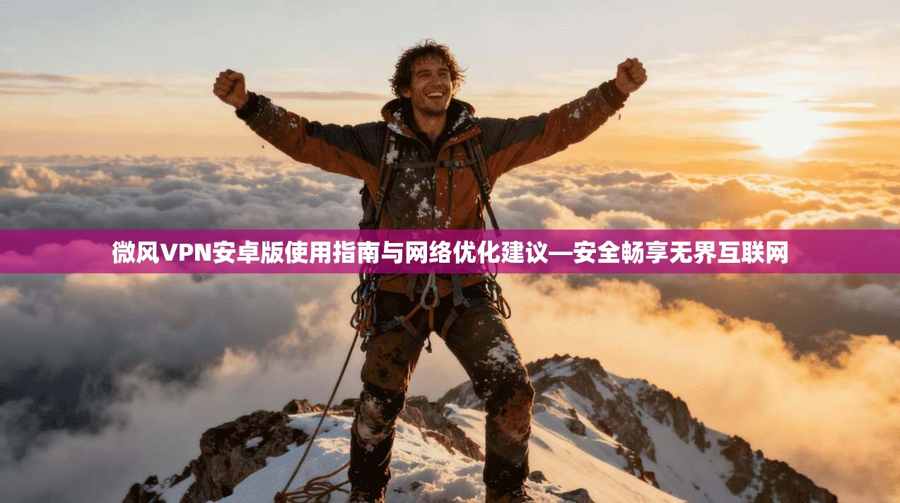 微风VPN安卓版使用指南与网络优化建议—安全畅享无界互联网