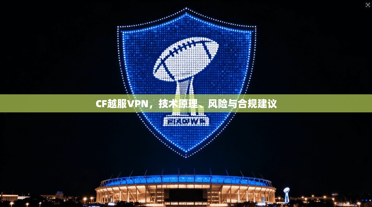 CF越服VPN，技术原理、风险与合规建议
