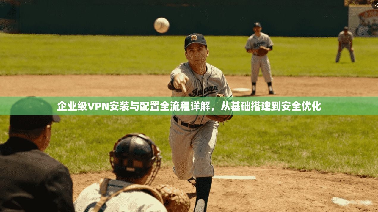 企业级VPN安装与配置全流程详解，从基础搭建到安全优化