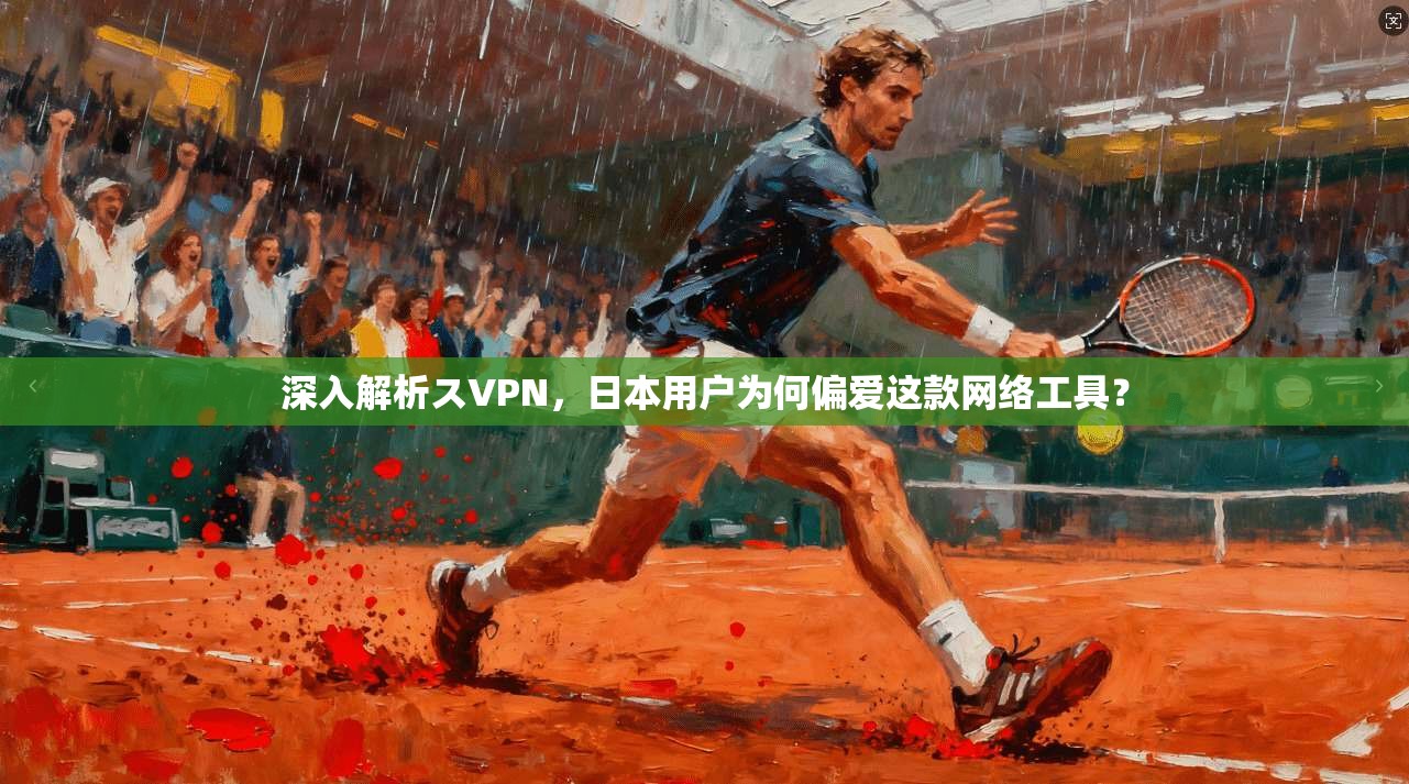 深入解析スVPN，日本用户为何偏爱这款网络工具？