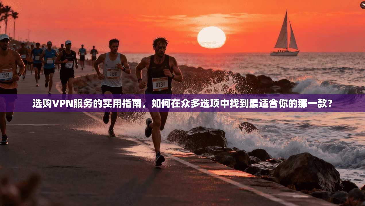 选购VPN服务的实用指南，如何在众多选项中找到最适合你的那一款？