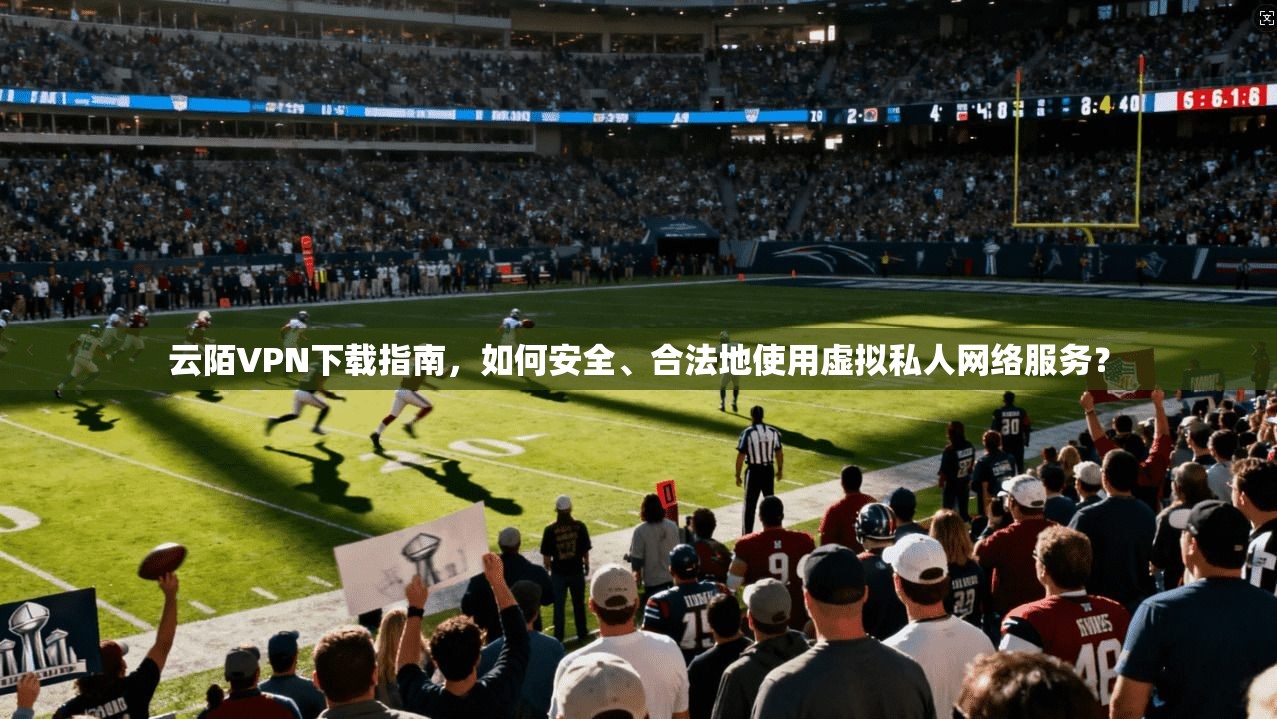 云陌VPN下载指南，如何安全、合法地使用虚拟私人网络服务？