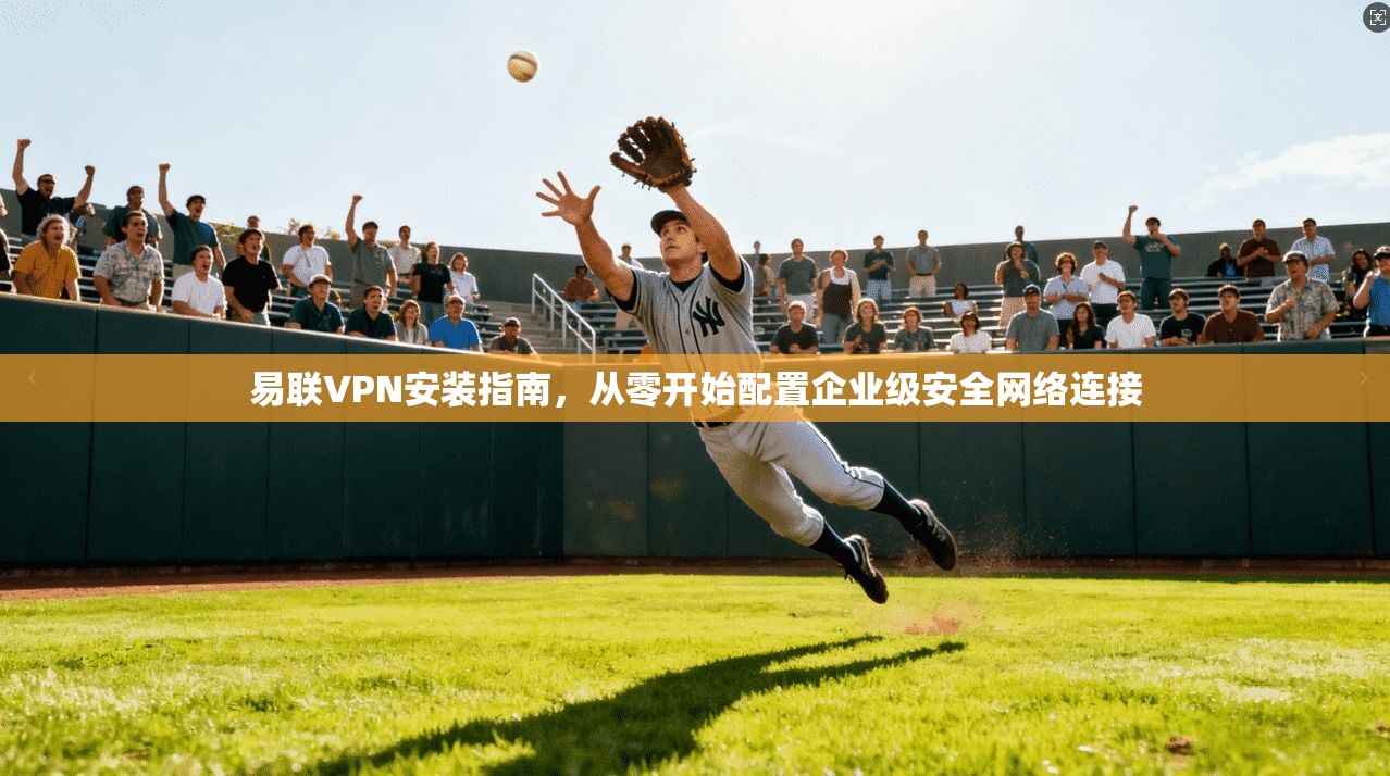 易联VPN安装指南，从零开始配置企业级安全网络连接