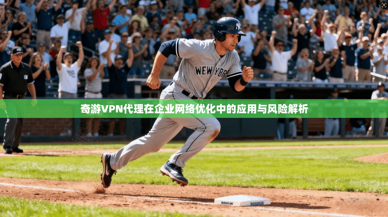 奇游VPN代理在企业网络优化中的应用与风险解析