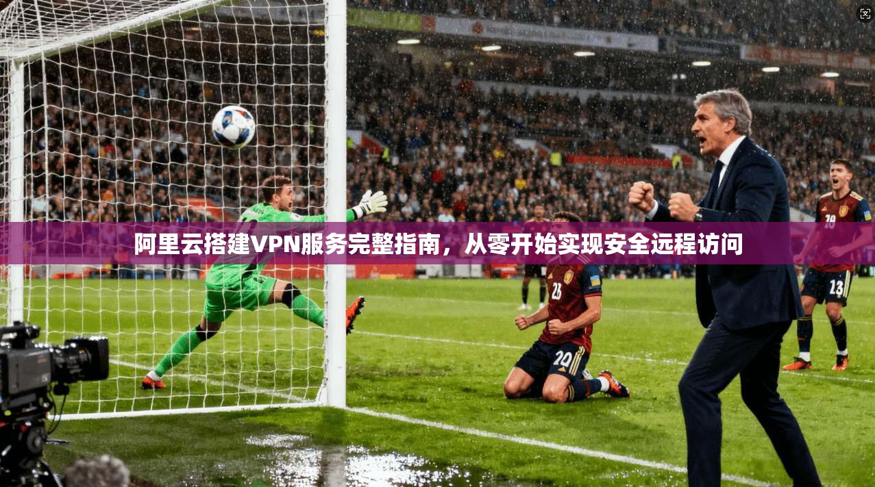 阿里云搭建VPN服务完整指南，从零开始实现安全远程访问