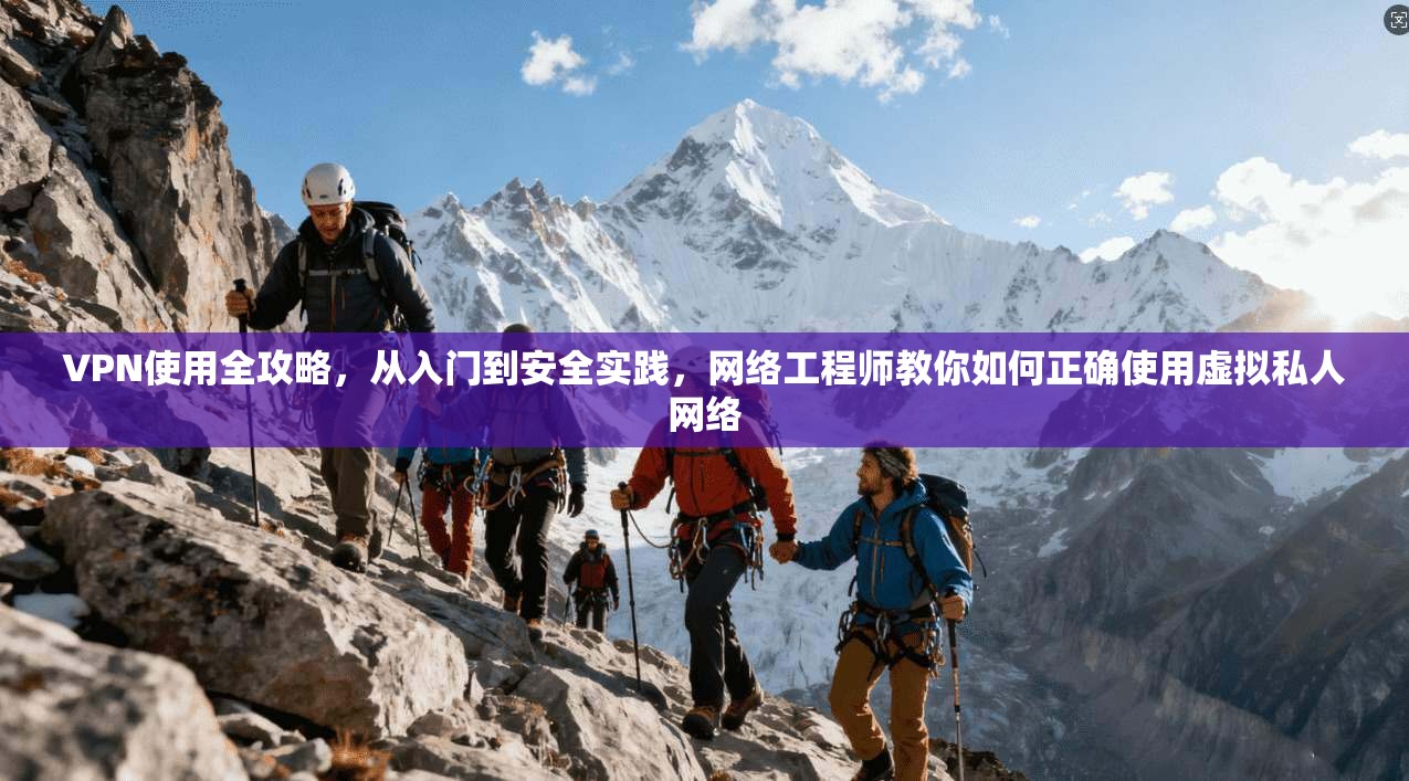 VPN使用全攻略，从入门到安全实践，网络工程师教你如何正确使用虚拟私人网络