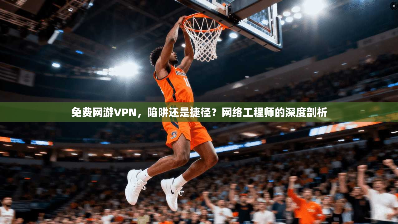 免费网游VPN，陷阱还是捷径？网络工程师的深度剖析