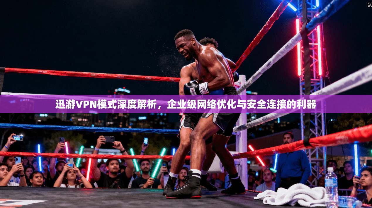 迅游VPN模式深度解析，企业级网络优化与安全连接的利器