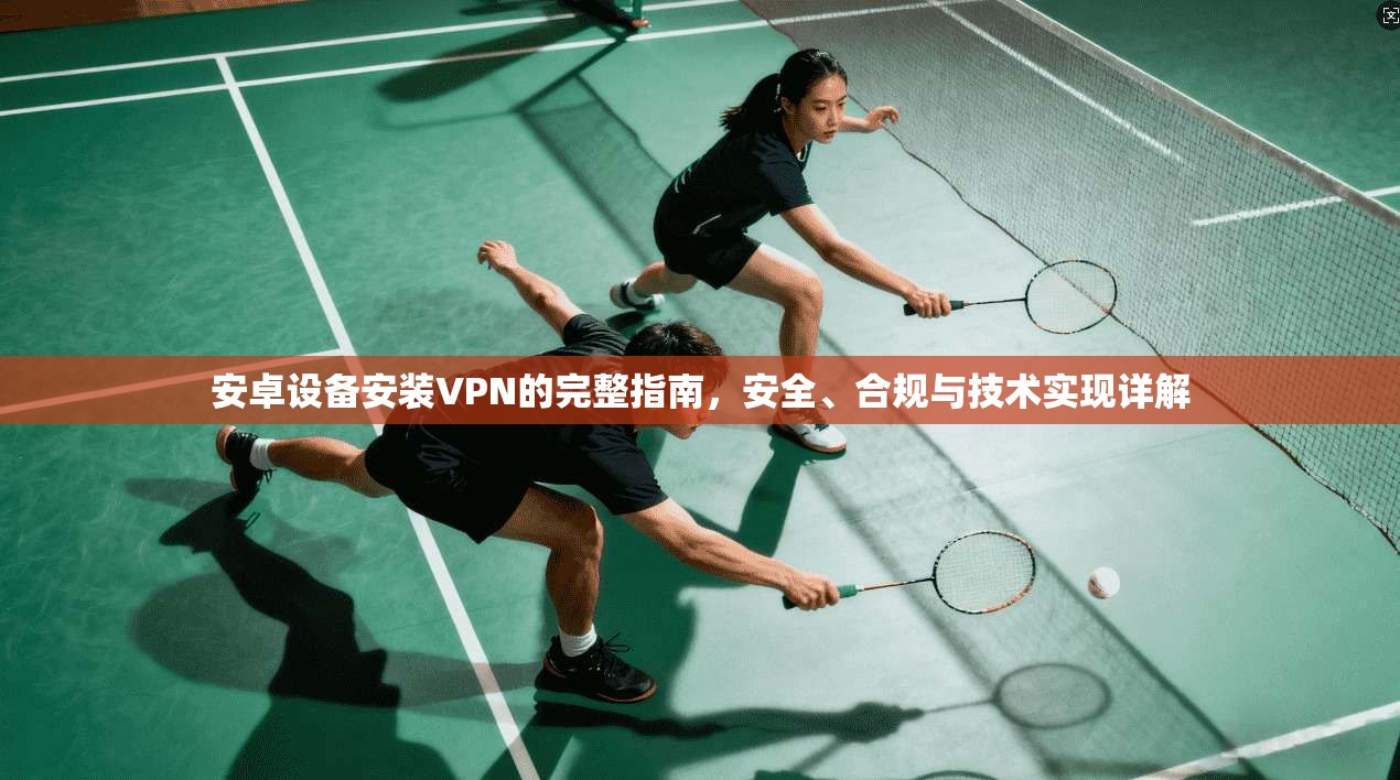 安卓设备安装VPN的完整指南，安全、合规与技术实现详解