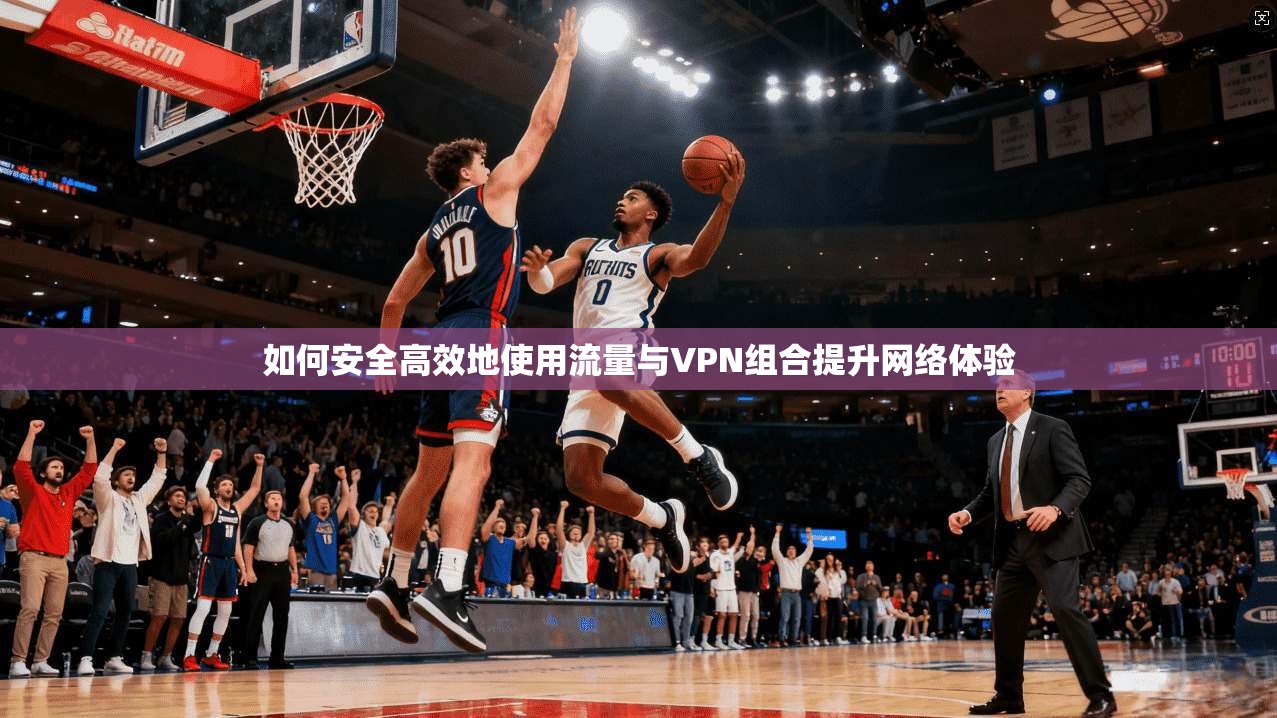 如何安全高效地使用流量与VPN组合提升网络体验