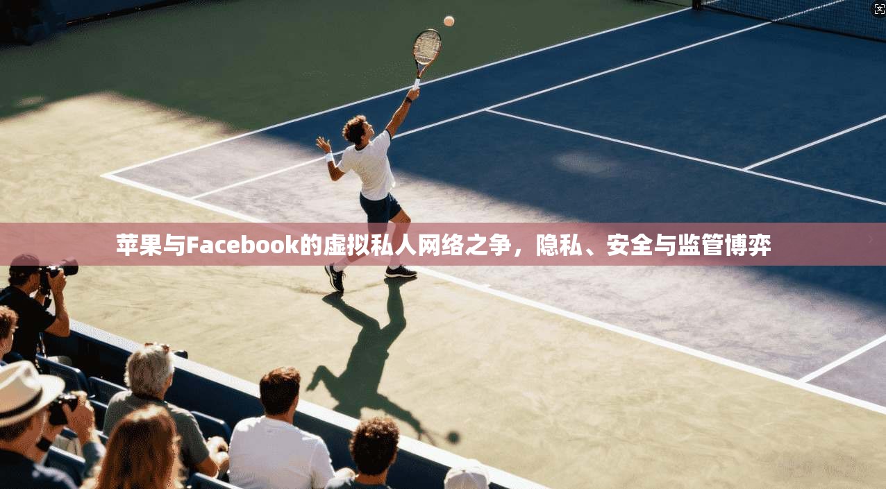 苹果与Facebook的虚拟私人网络之争，隐私、安全与监管博弈