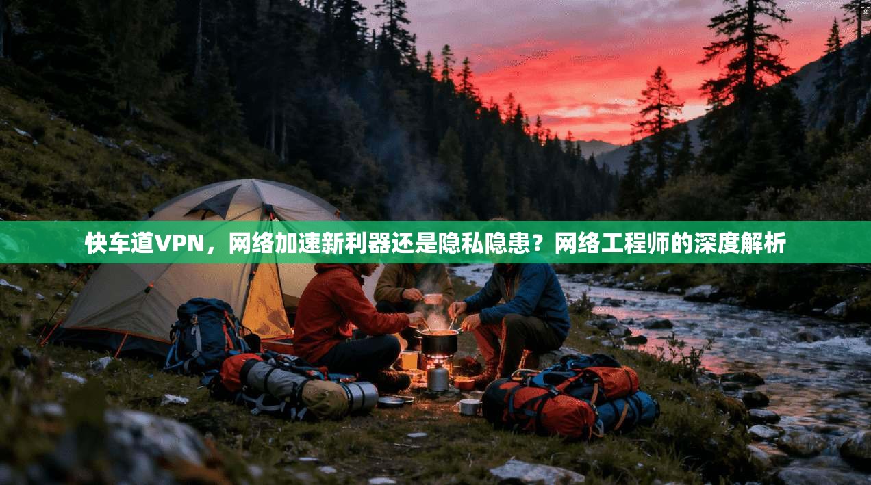 快车道VPN，网络加速新利器还是隐私隐患？网络工程师的深度解析