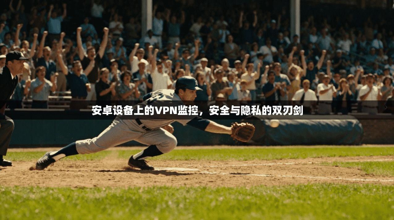 安卓设备上的VPN监控，安全与隐私的双刃剑