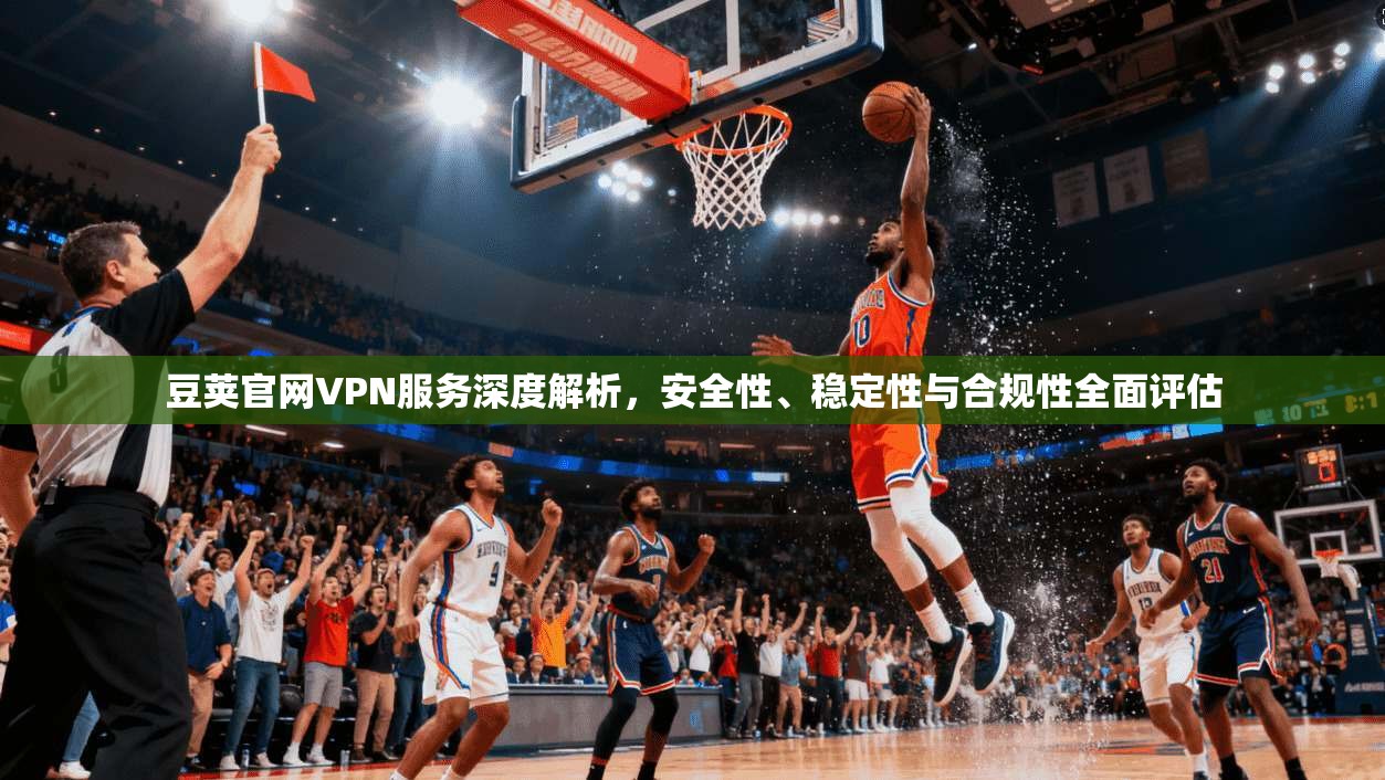 豆荚官网VPN服务深度解析，安全性、稳定性与合规性全面评估