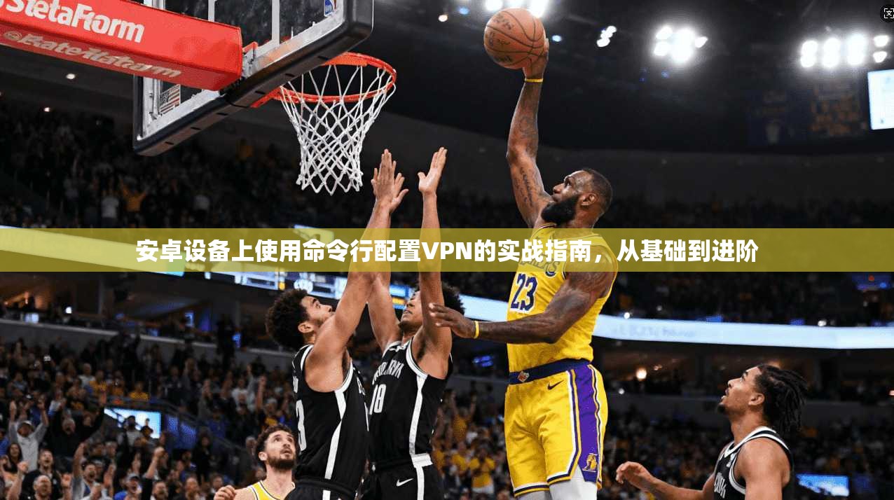 安卓设备上使用命令行配置VPN的实战指南，从基础到进阶