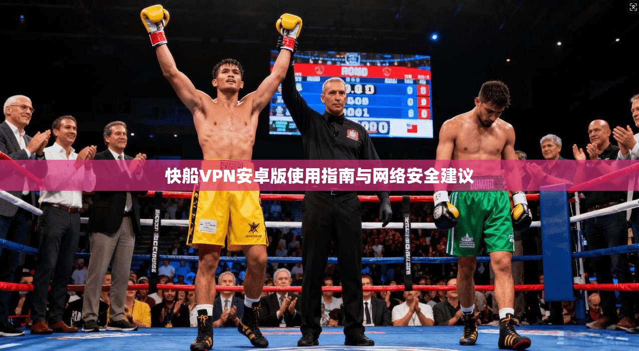 快船VPN安卓版使用指南与网络安全建议