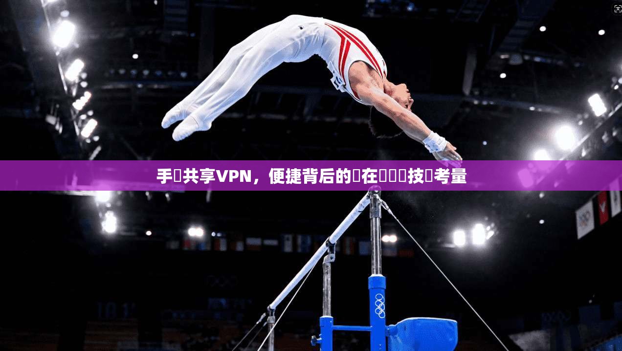 手機共享VPN，便捷背后的潛在風險與技術考量