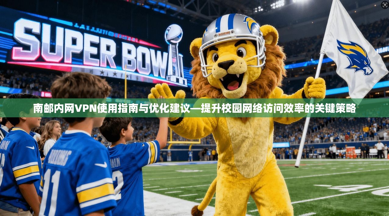 南邮内网VPN使用指南与优化建议—提升校园网络访问效率的关键策略