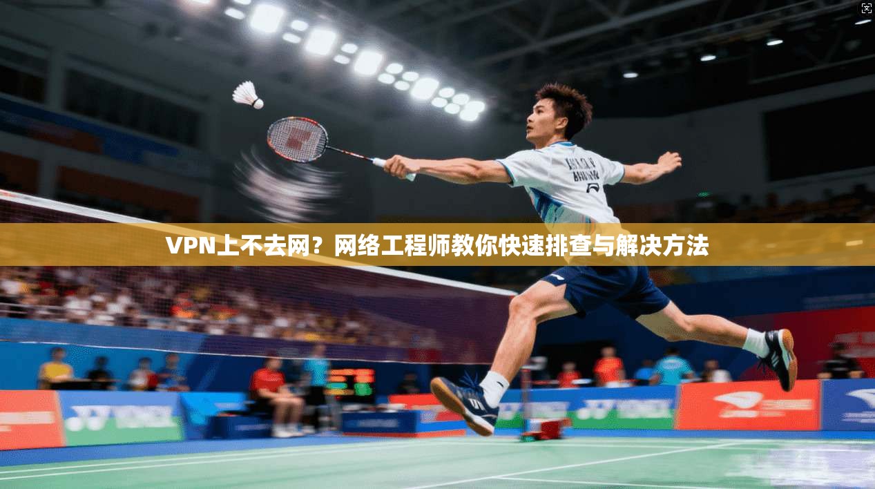 VPN上不去网？网络工程师教你快速排查与解决方法