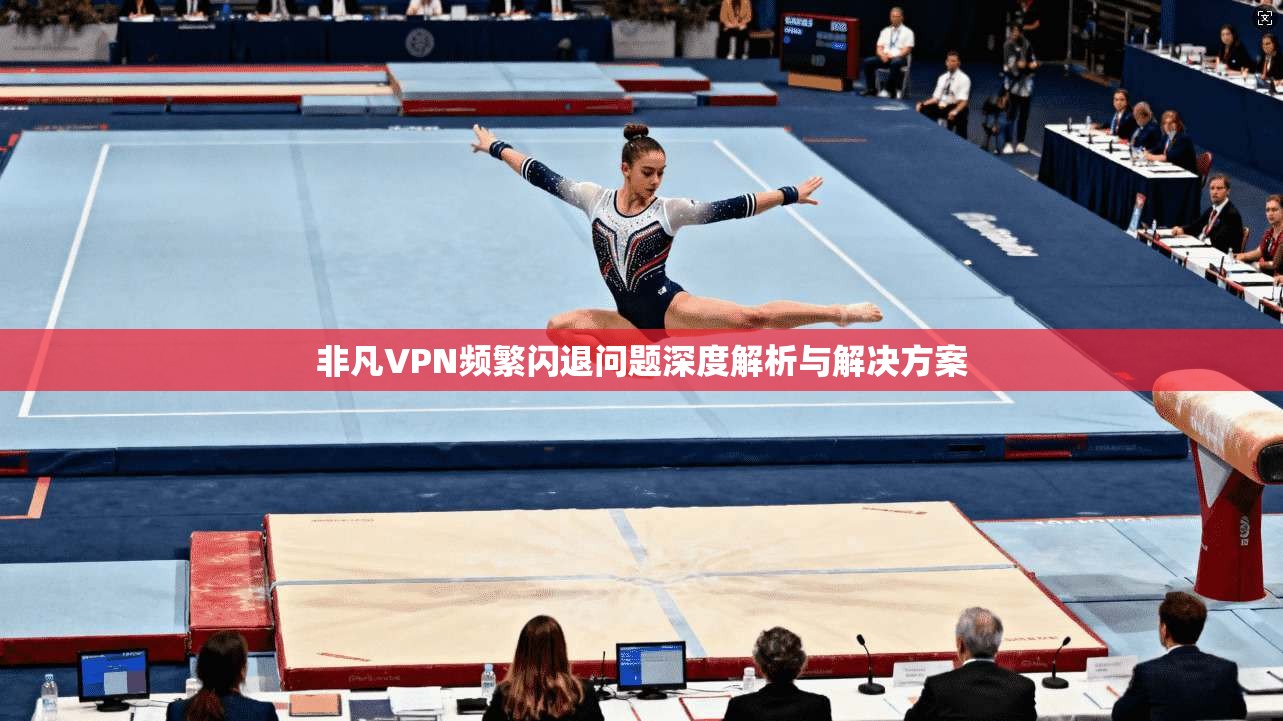 非凡VPN频繁闪退问题深度解析与解决方案