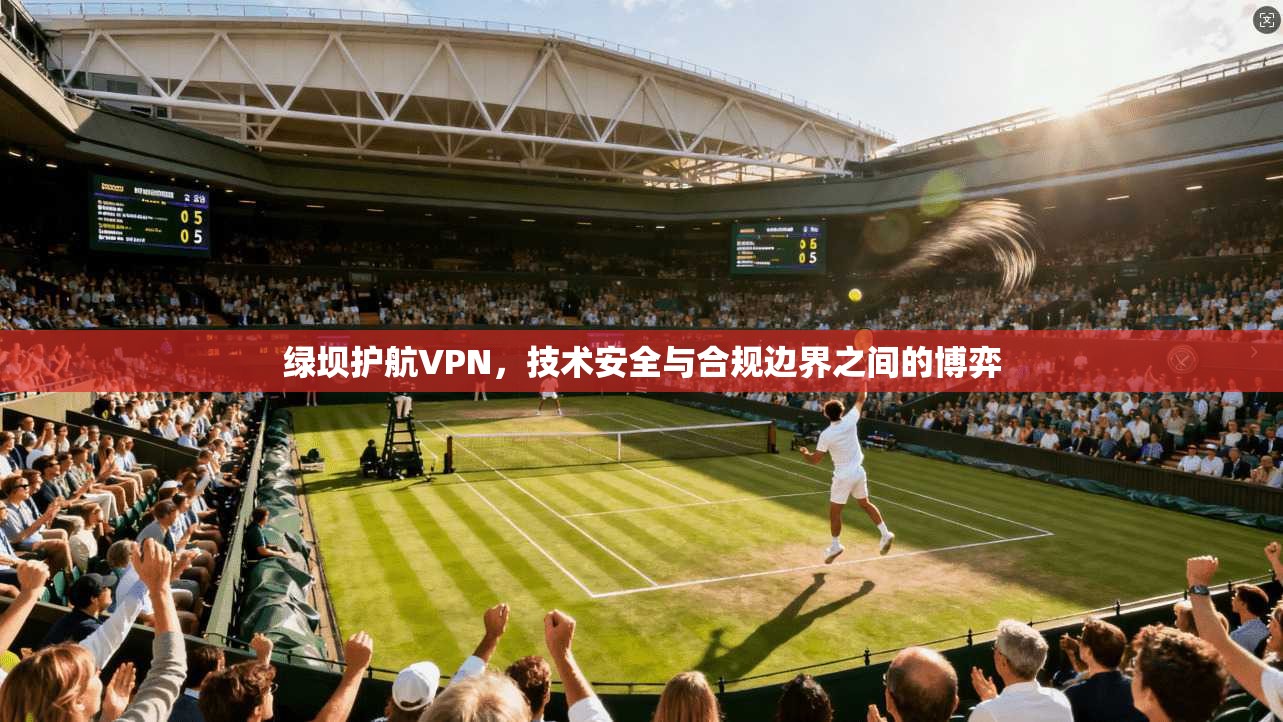 绿坝护航VPN，技术安全与合规边界之间的博弈