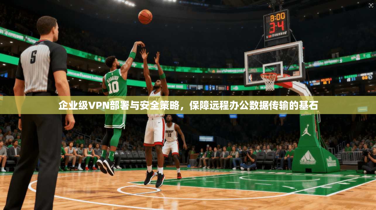 企业级VPN部署与安全策略，保障远程办公数据传输的基石