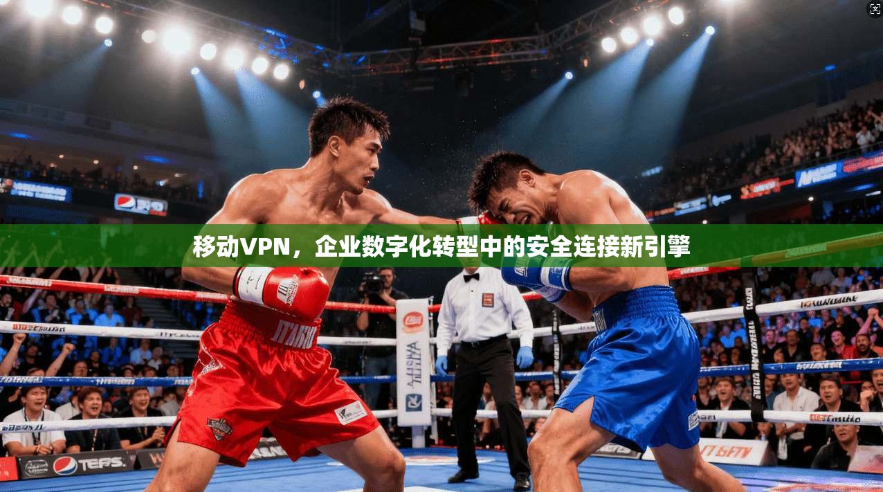 移动VPN，企业数字化转型中的安全连接新引擎