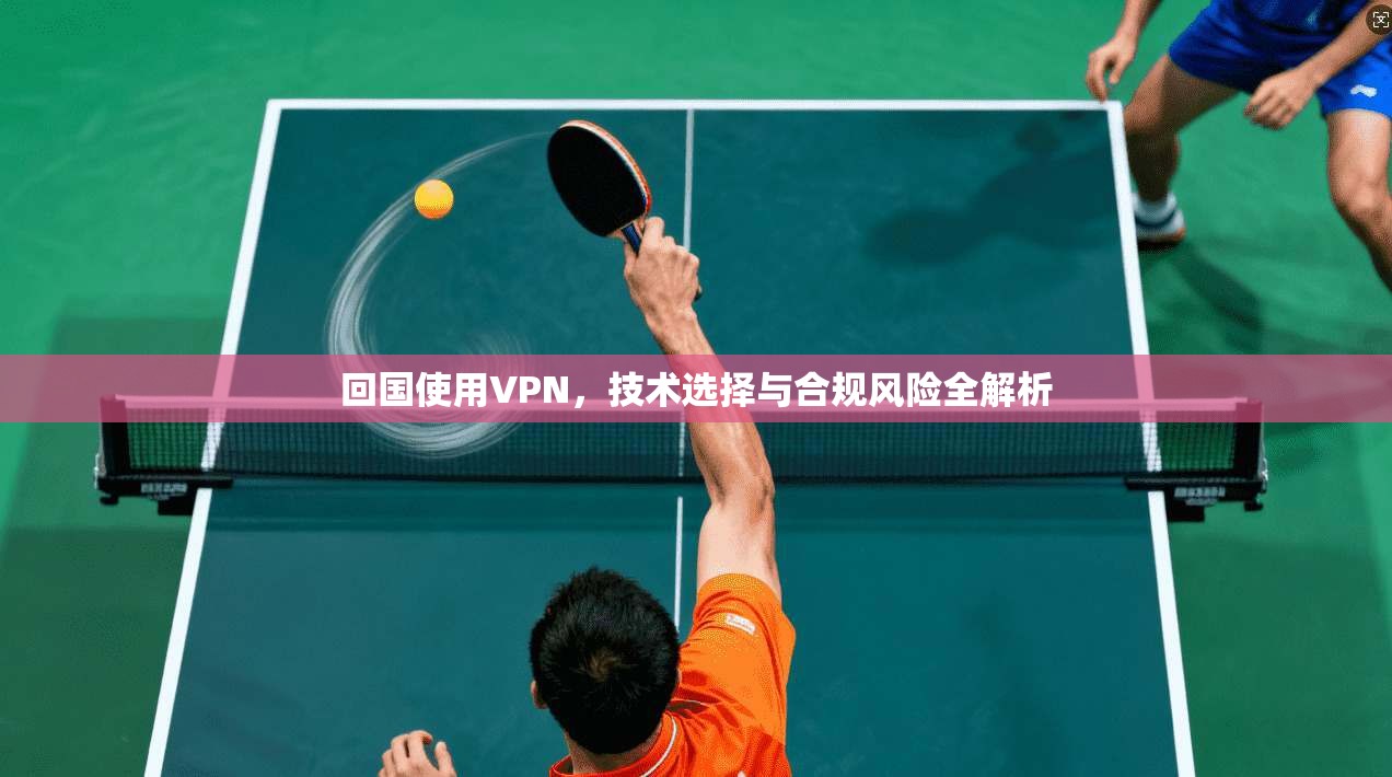 回国使用VPN，技术选择与合规风险全解析