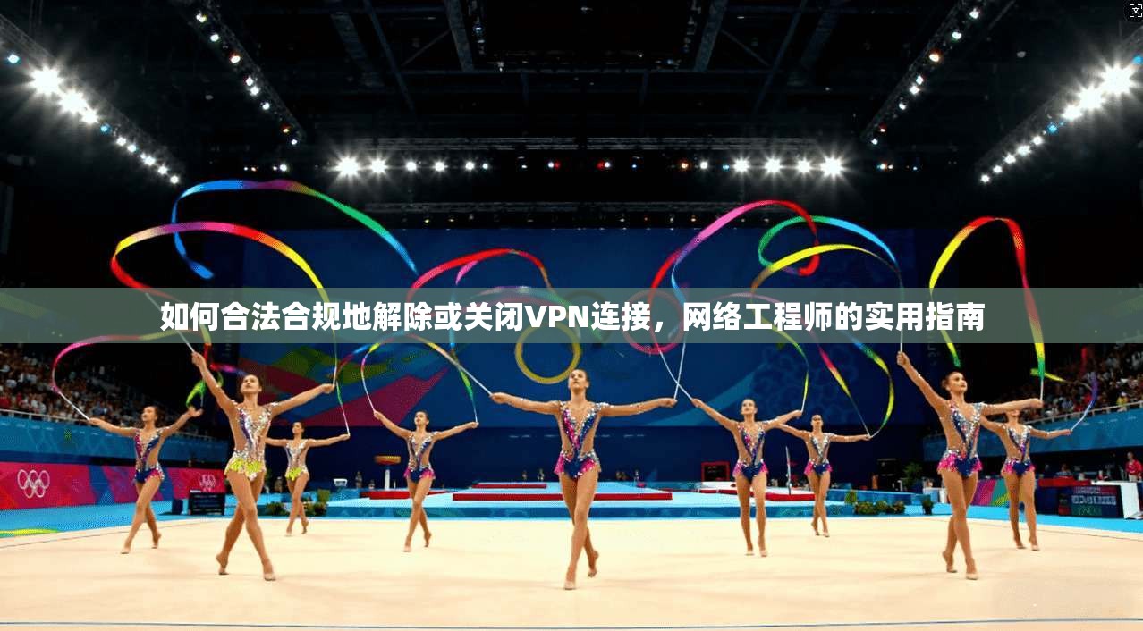 如何合法合规地解除或关闭VPN连接，网络工程师的实用指南