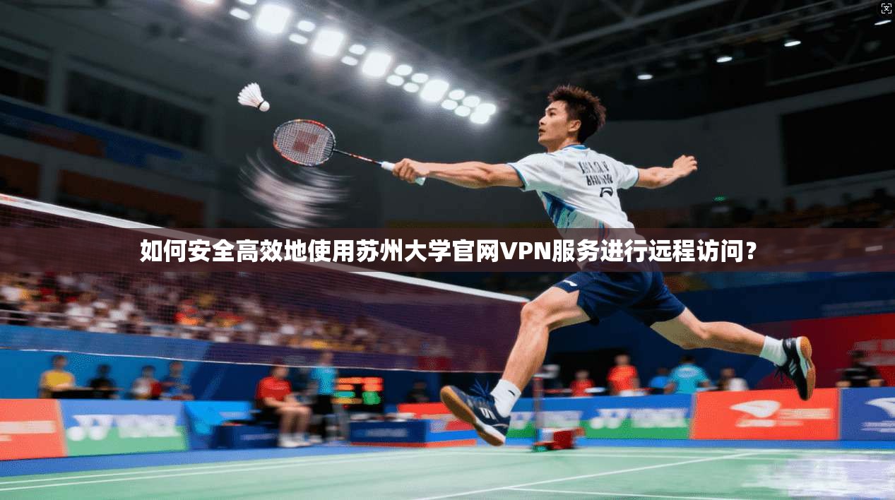 如何安全高效地使用苏州大学官网VPN服务进行远程访问？