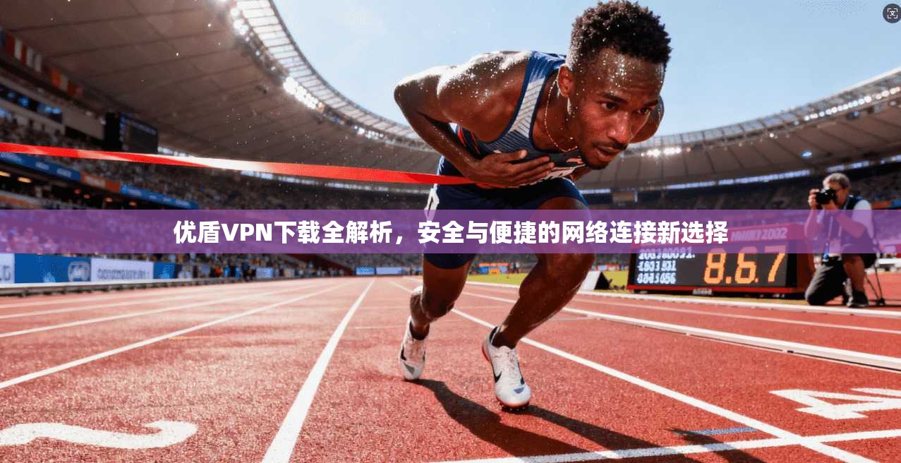 优盾VPN下载全解析，安全与便捷的网络连接新选择