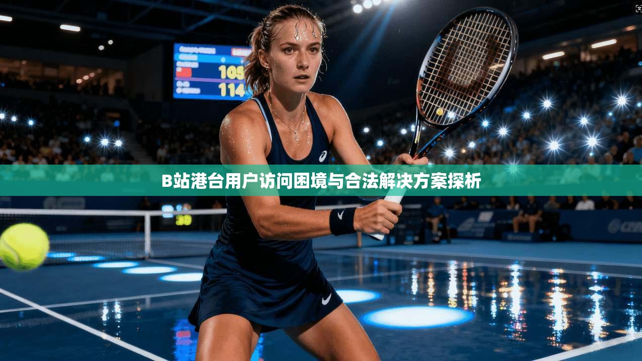 B站港台用户访问困境与合法解决方案探析