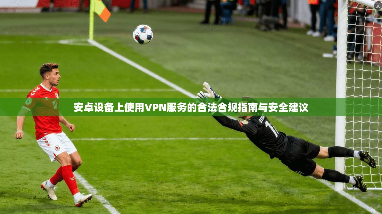 安卓设备上使用VPN服务的合法合规指南与安全建议