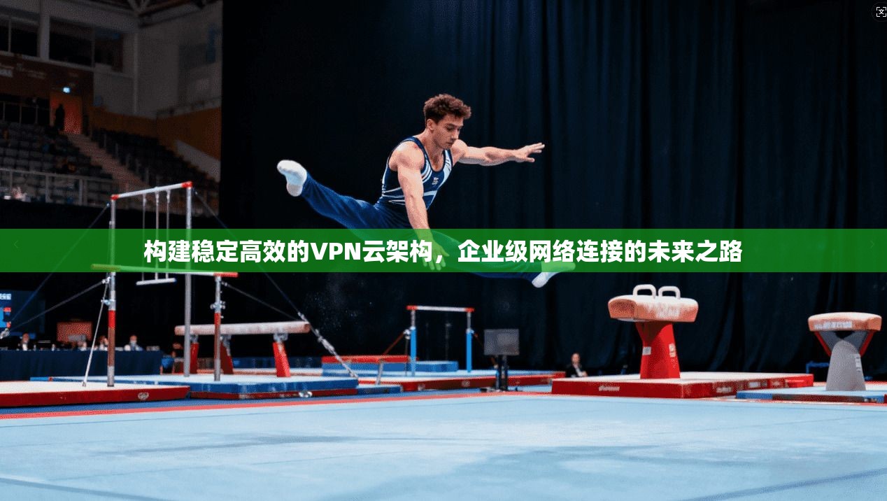 构建稳定高效的VPN云架构，企业级网络连接的未来之路