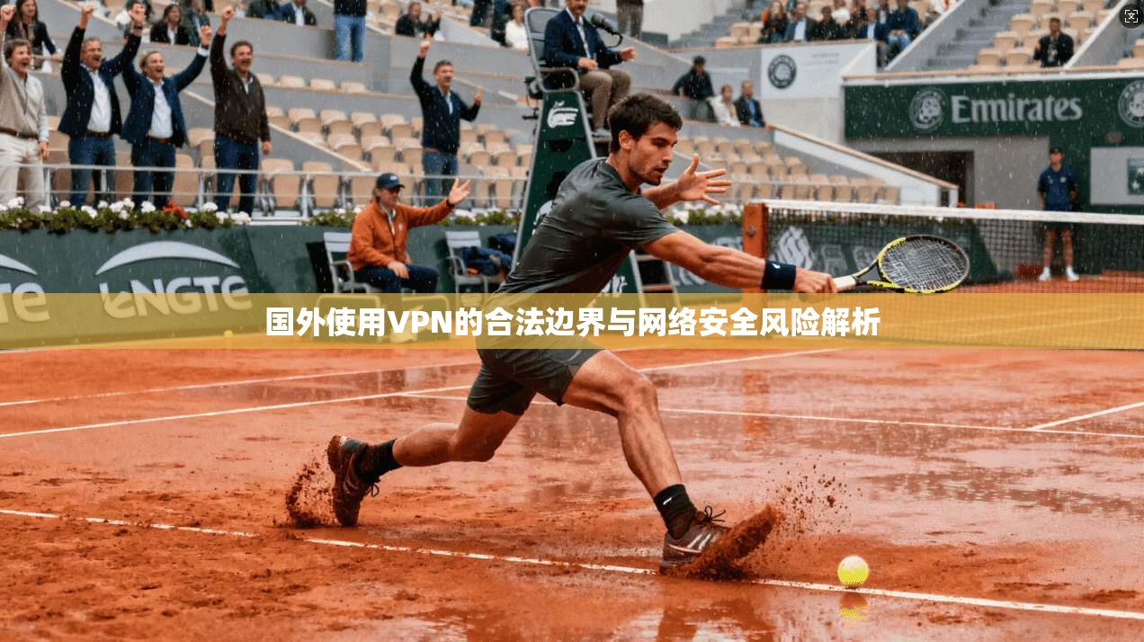 国外使用VPN的合法边界与网络安全风险解析