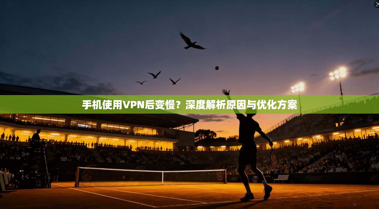 手机使用VPN后变慢？深度解析原因与优化方案