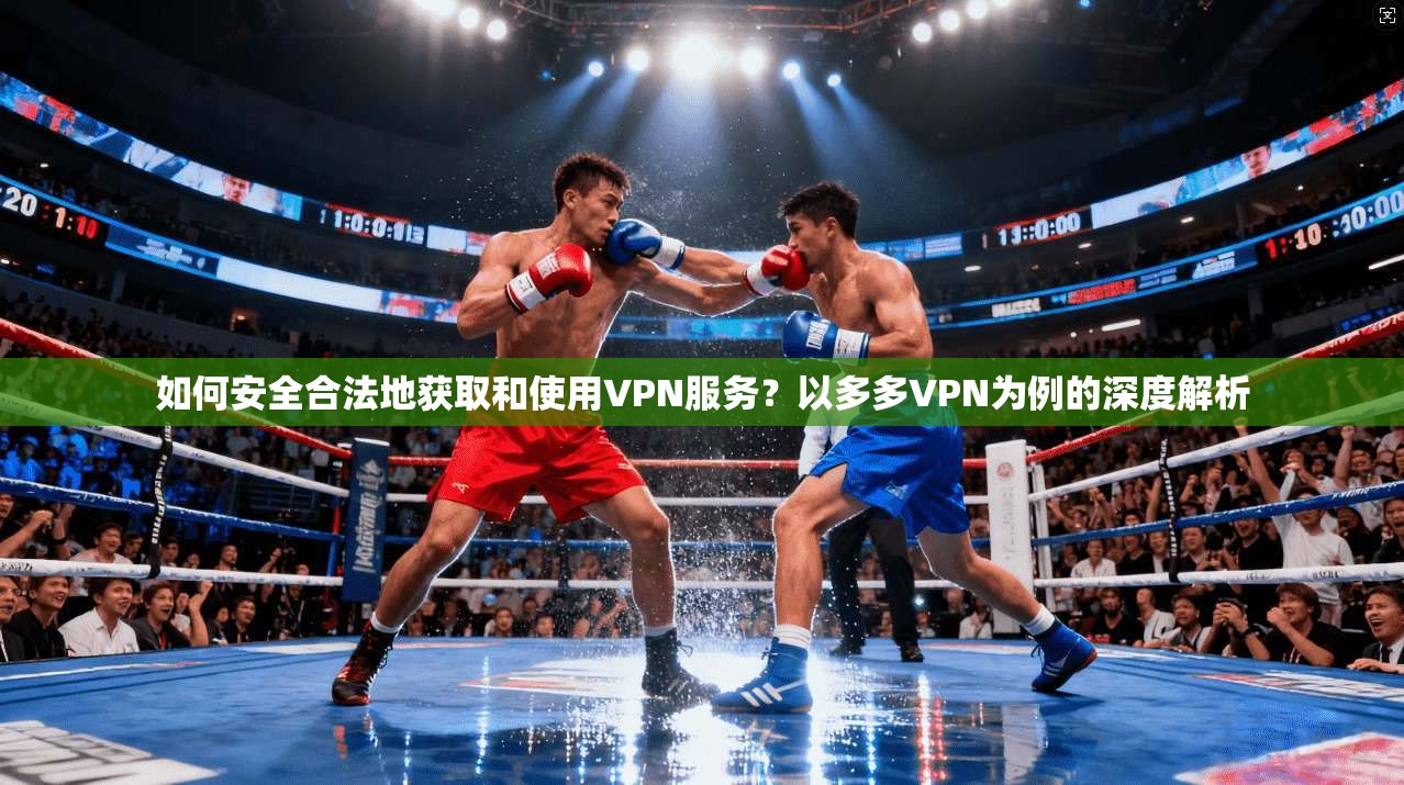 如何安全合法地获取和使用VPN服务？以多多VPN为例的深度解析