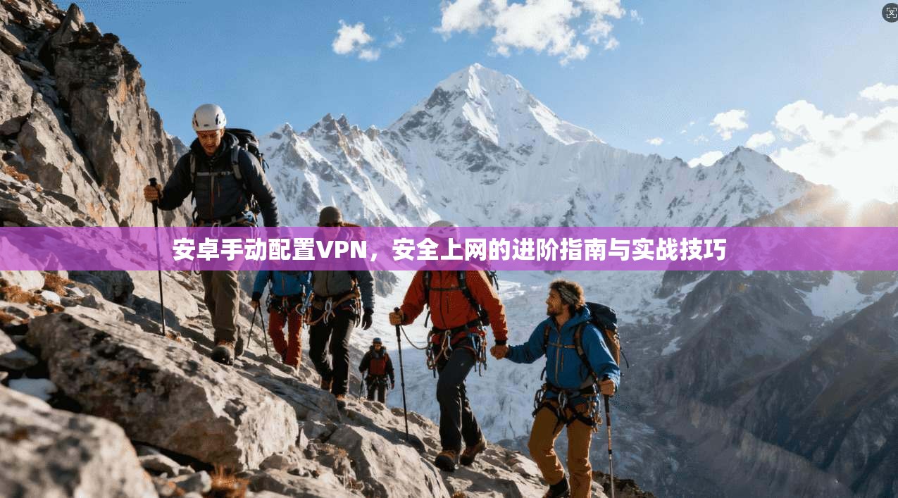 安卓手动配置VPN，安全上网的进阶指南与实战技巧