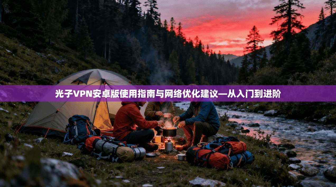 光子VPN安卓版使用指南与网络优化建议—从入门到进阶
