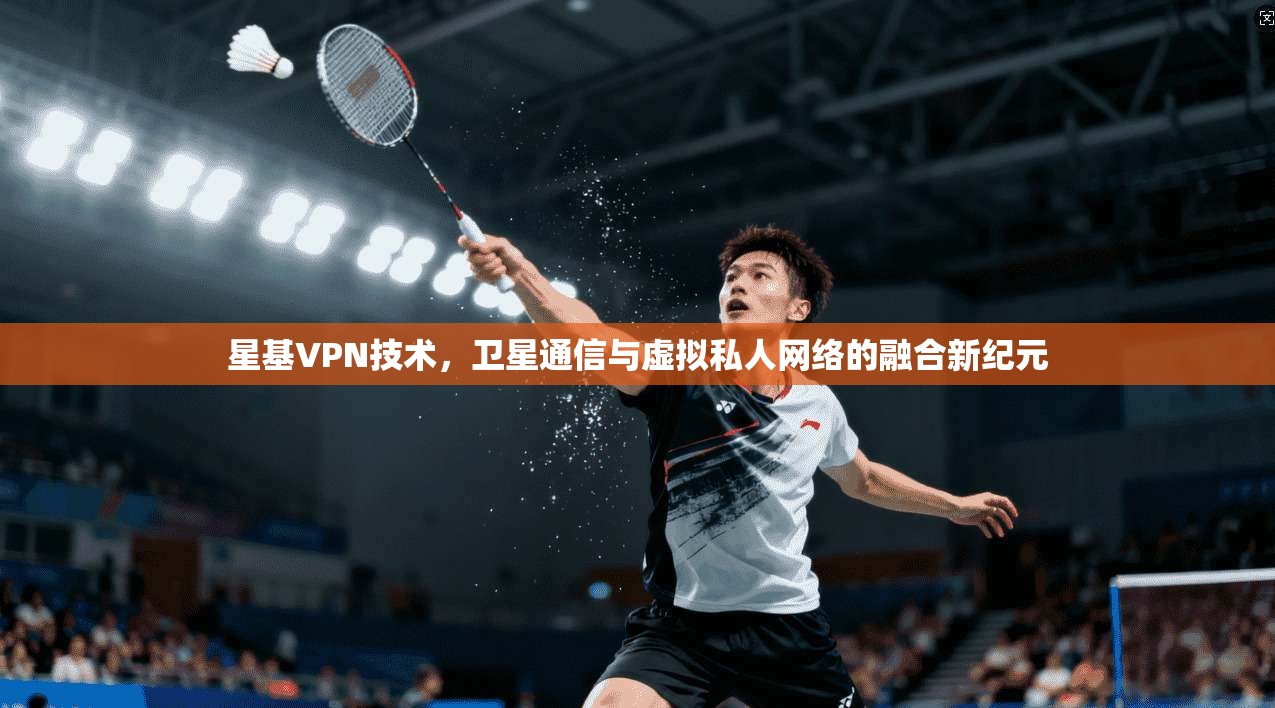 星基VPN技术，卫星通信与虚拟私人网络的融合新纪元