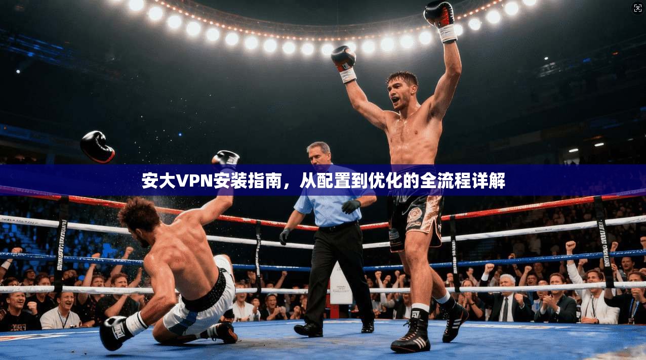 安大VPN安装指南，从配置到优化的全流程详解