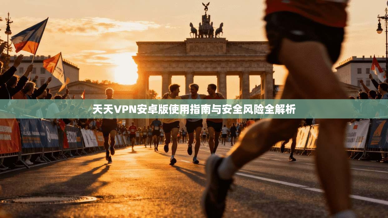 天天VPN安卓版使用指南与安全风险全解析
