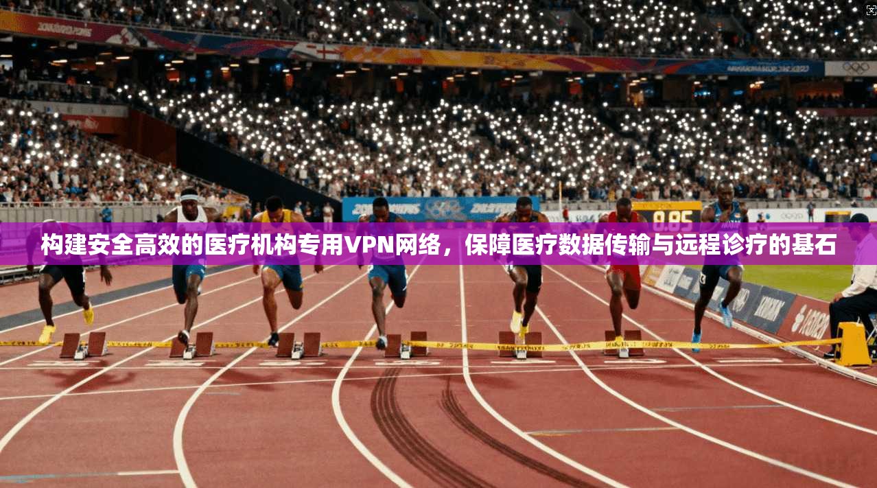 构建安全高效的医疗机构专用VPN网络，保障医疗数据传输与远程诊疗的基石