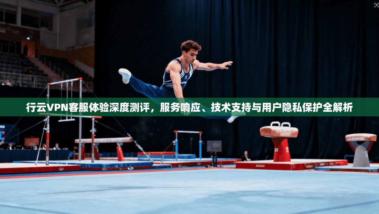 行云VPN客服体验深度测评，服务响应、技术支持与用户隐私保护全解析