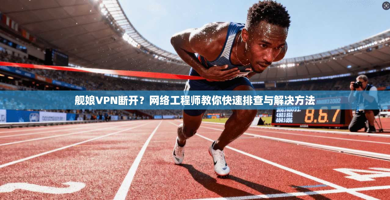 舰娘VPN断开？网络工程师教你快速排查与解决方法