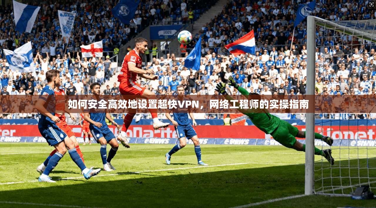 如何安全高效地设置超快VPN，网络工程师的实操指南